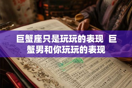巨蟹座只是玩玩的表现  巨蟹男和你玩玩的表现