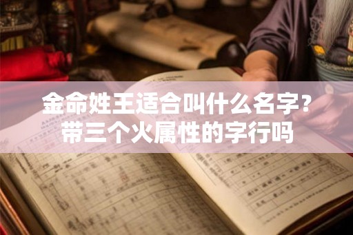 金命姓王适合叫什么名字？带三个火属性的字行吗