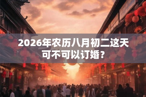 2026年农历八月初二这天可不可以订婚？