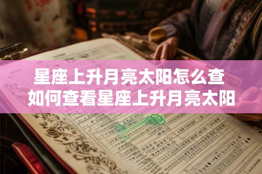 星座上升月亮太阳怎么查 如何查看星座上升月亮太阳