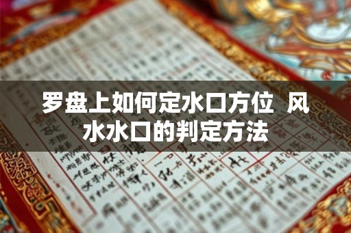 罗盘上如何定水口方位  风水水口的判定方法