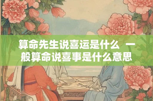 算命先生说喜运是什么  一般算命说喜事是什么意思