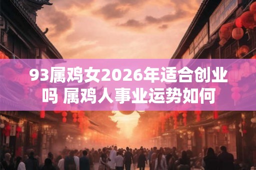 93属鸡女2026年适合创业吗 属鸡人事业运势如何