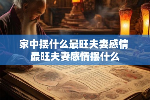 家中摆什么最旺夫妻感情 最旺夫妻感情摆什么 家中摆什么最旺夫妻感情 最旺夫妻感情摆什么