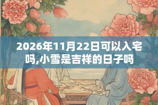2026年11月22日可以入宅吗,小雪是吉祥的日子吗
