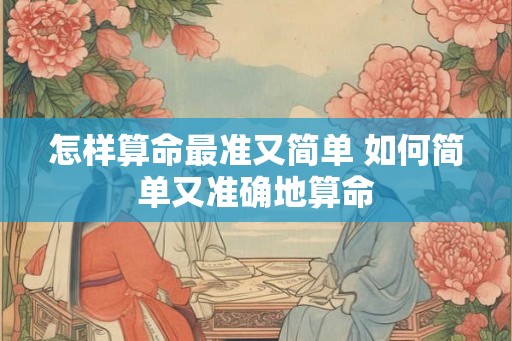 怎样算命最准又简单 如何简单又准确地算命 怎样算命最准又简单 如何简单又准确地算命