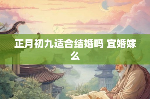 正月初九适合结婚吗 宜婚嫁么