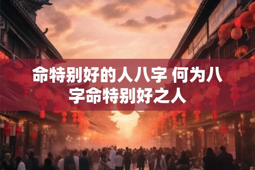 命特别好的人八字 何为八字命特别好之人