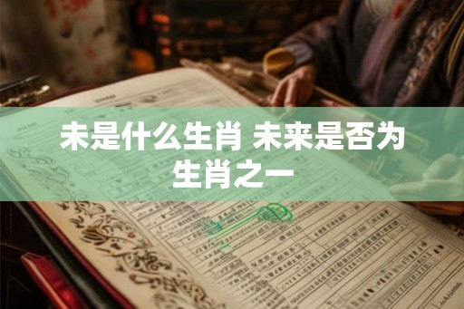 未是什么生肖 未来是否为生肖之一