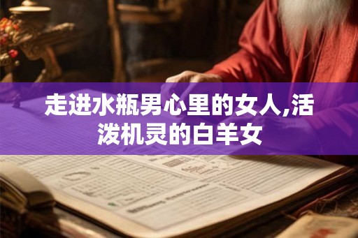 走进水瓶男心里的女人,活泼机灵的白羊女