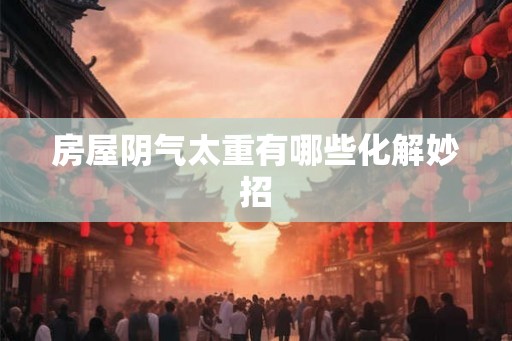 房屋阴气太重有哪些化解妙招 房屋阴气太重有哪些化解妙招