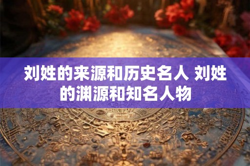 刘姓的来源和历史名人 刘姓的渊源和知名人物