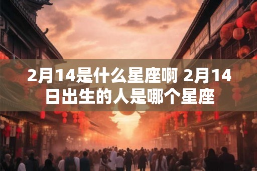2月14是什么星座啊 2月14日出生的人是哪个星座 2月14是什么星座啊 2月14日出生的人是哪个星座