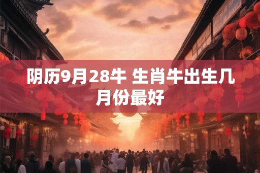 阴历9月28牛 生肖牛出生几月份最好