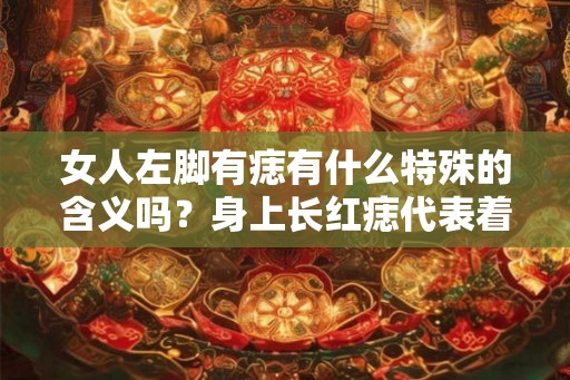 女人左脚有痣有什么特殊的含义吗？身上长红痣代表着什么？