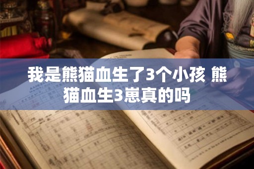 我是熊猫血生了3个小孩 熊猫血生3崽真的吗 我是熊猫血生了3个小孩 熊猫血生3崽真的吗
