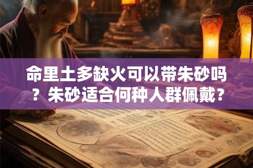 命里土多缺火可以带朱砂吗?朱砂适合何种人群佩戴? 命里土多缺火可以带朱砂吗?朱砂适合何种人群佩戴?