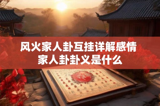 风火家人卦互挂详解感情 家人卦卦义是什么