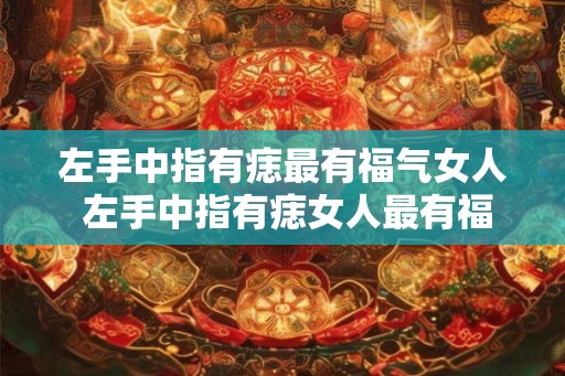左手中指有痣最有福气女人 左手中指有痣女人最有福气吗