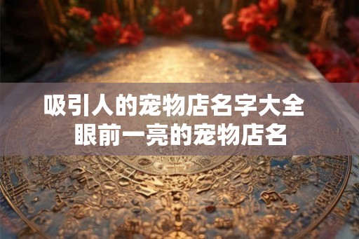 吸引人的宠物店名字大全  眼前一亮的宠物店名