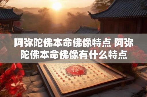 阿弥陀佛本命佛像特点 阿弥陀佛本命佛像有什么特点