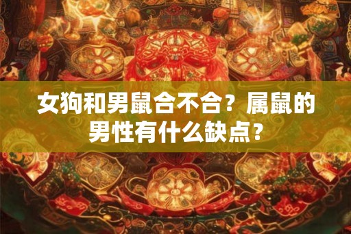 女狗和男鼠合不合？属鼠的男性有什么缺点？