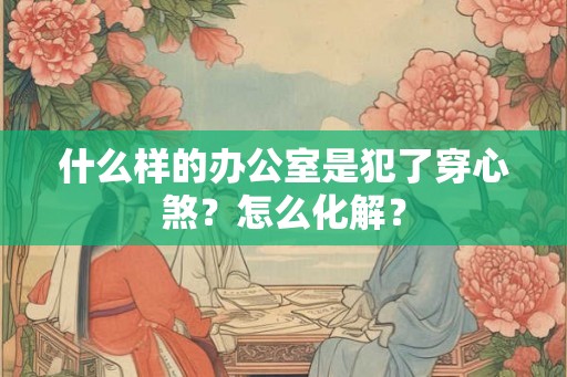 什么样的办公室是犯了穿心煞？怎么化解？