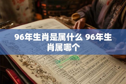 96年生肖是属什么 96年生肖属哪个