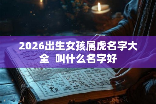2026出生女孩属虎名字大全  叫什么名字好