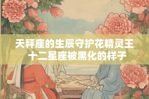 天秤座的生辰守护花精灵王  十二星座被黑化的样子