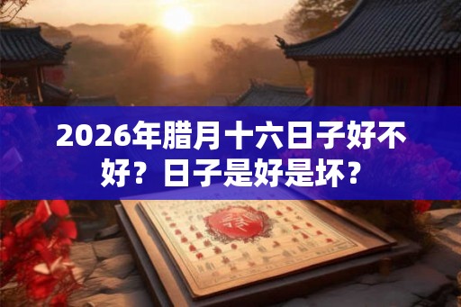 2026年腊月十六日子好不好？日子是好是坏？
