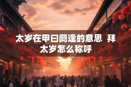 太岁在甲曰阏逢的意思  拜太岁怎么称呼