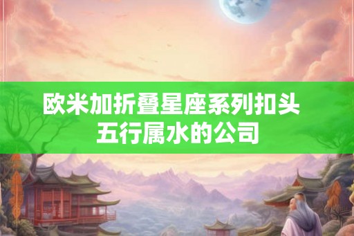 欧米加折叠星座系列扣头  五行属水的公司