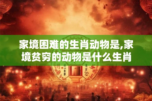 家境困难的生肖动物是,家境贫穷的动物是什么生肖