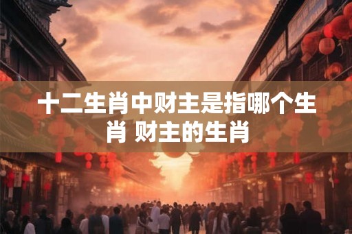 十二生肖中财主是指哪个生肖 财主的生肖