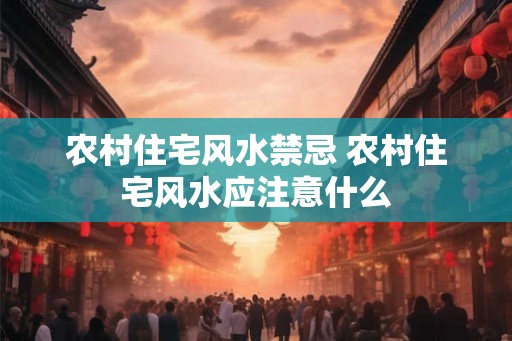 农村住宅风水禁忌 农村住宅风水应注意什么