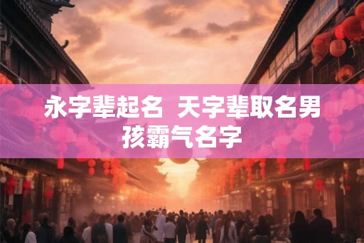 永字辈起名  天字辈取名男孩霸气名字