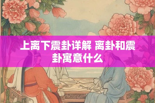 上离下震卦详解 离卦和震卦寓意什么