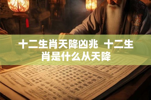 十二生肖天降凶兆  十二生肖是什么从天降