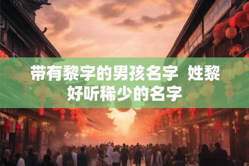 带有黎字的男孩名字  姓黎好听稀少的名字