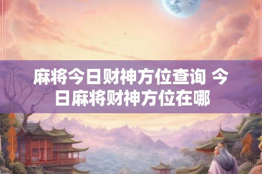 麻将今日财神方位查询 今日麻将财神方位在哪