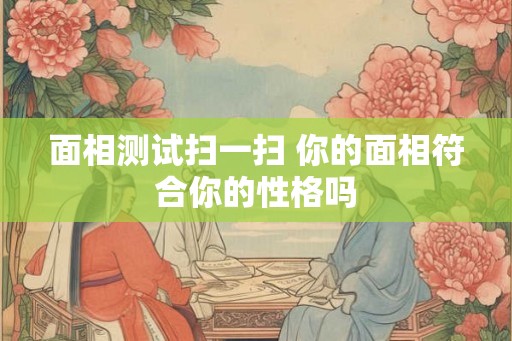 面相测试扫一扫 你的面相符合你的性格吗