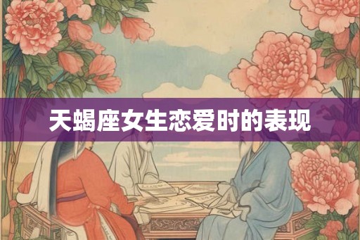 天蝎座女生恋爱时的表现