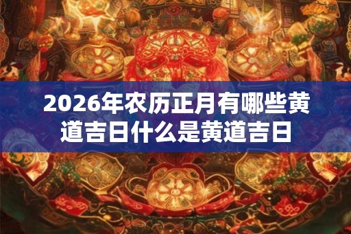 2026年农历正月有哪些黄道吉日什么是黄道吉日 2026年农历正月有哪些黄道吉日什么是黄道吉日