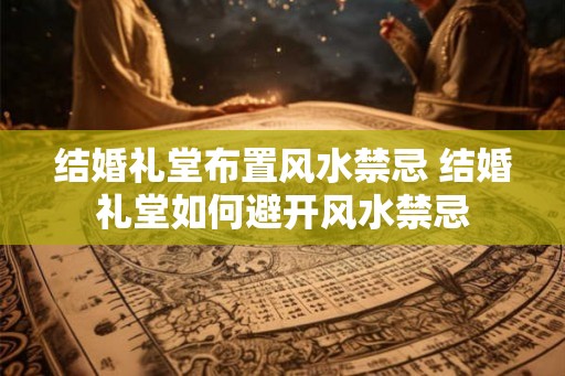 结婚礼堂布置风水禁忌 结婚礼堂如何避开风水禁忌 结婚礼堂布置风水禁忌 结婚礼堂如何避开风水禁忌
