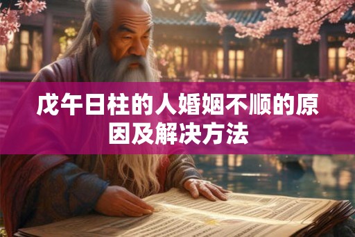 戊午日柱的人婚姻不顺的原因及解决方法