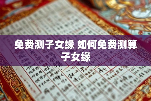 免费测子女缘 如何免费测算子女缘