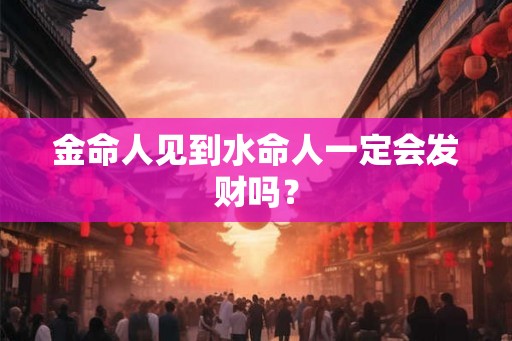 金命人见到水命人一定会发财吗? 金命人见到水命人一定会发财吗?