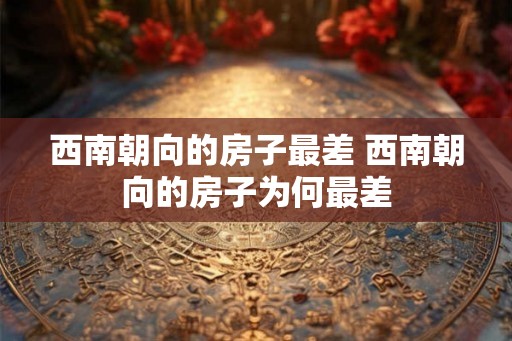 西南朝向的房子最差 西南朝向的房子为何最差 西南朝向的房子最差 西南朝向的房子为何最差
