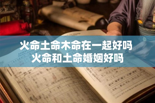 火命土命木命在一起好吗 火命和土命婚姻好吗